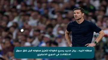 صفقة أخيرة.. ريال مدريد يسرع خطواته لتعزيز صفوفه قبل غلق سوق الانتقالات في الدوري الإنجليزي